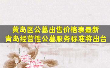 黄岛区公墓出售价格表最新 青岛经营性公墓服务标准将出台
